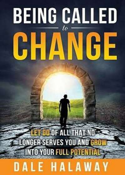 Being Called to Change: Let Go of All That No Longer Serves You and Grow Into Your Full Potential, Paperback/Dale Halaway