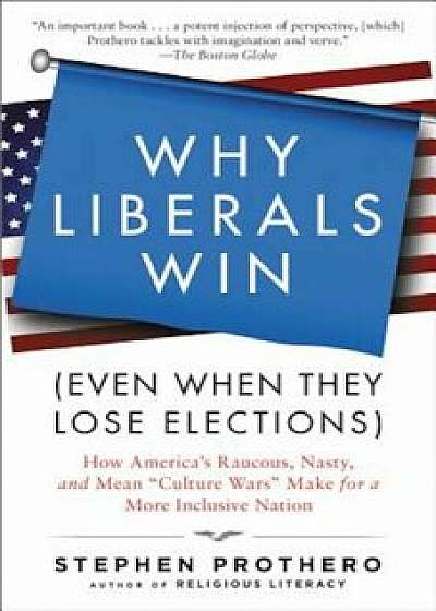 Why Liberals Win (Even When They Lose Elections): How America's Raucous, Nasty, and Mean 'Culture Wars' Make for a More Inclusive Nation, Paperback/Stephen Prothero