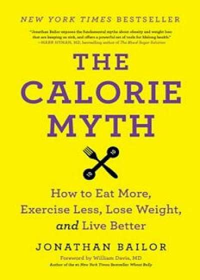 The Calorie Myth: How to Eat More, Exercise Less, Lose Weight, and Live Better, Paperback/Jonathan Bailor