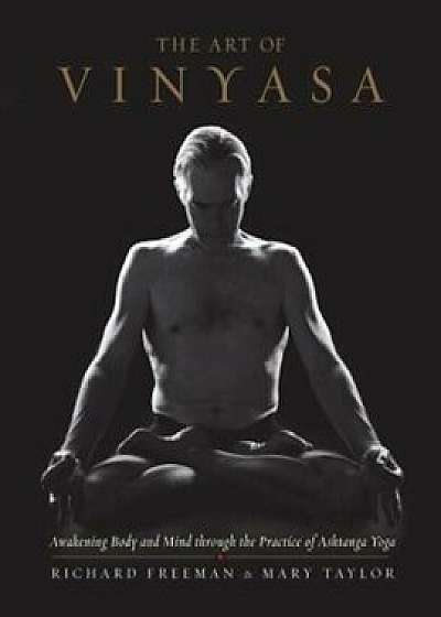 The Art of Vinyasa: Awakening Body and Mind Through the Practice of Ashtanga Yoga, Paperback/Richard Freeman