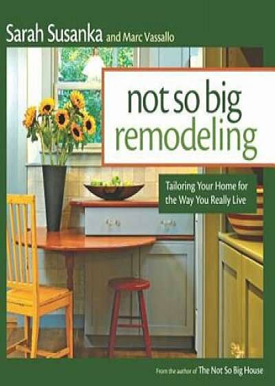 Not So Big Remodeling: Tailoring Your Home for the Way You Really Live, Paperback/Sarah Susanka