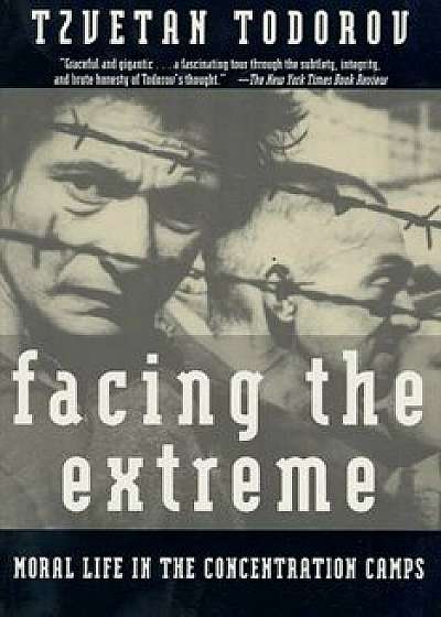 Facing the Extreme: Moral Life in the Concentration Camps, Paperback/Tzvetan Todorov