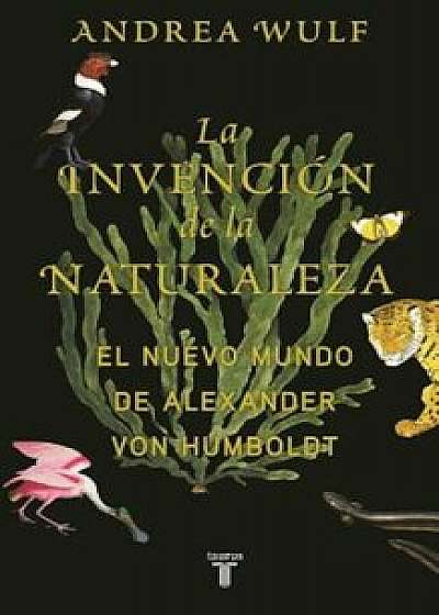 La Invencian de La Naturaleza: El Mundo Nuevo de Alexander Von Humboldt / The Invention of Nature: Alexander Von Humboldt's New World, Hardcover/Andrea Wulf