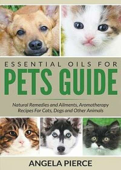 Essential Oils for Pets Guide: Natural Remedies and Ailments, Aromatherapy Recipes for Cats, Dogs and Other Animals, Paperback/Angela Pierce