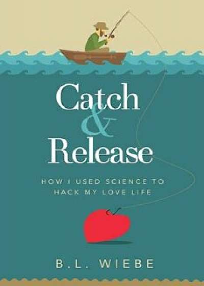 Catch & Release: How I Used Science to Hack My Love Life, Paperback/B. L. Wiebe