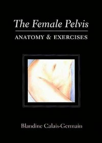 The Female Pelvis: Anatomy & Exercises, Paperback/Blandine Calais-Germain