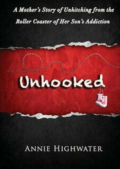 Unhooked: A Mother's Story of Unhitching from the Roller Coaster of Her Son's Addiction, Paperback/Annie Highwater