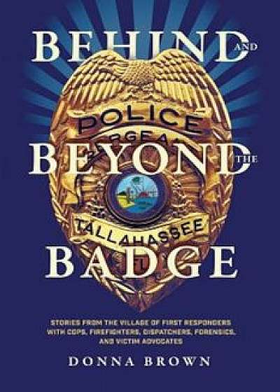 Behind and Beyond the Badge: Stories from the Village of First Responders with Cops, Firefighters, Dispatchers, Forensics, and Victim Advocates, Paperback/Donna Brown