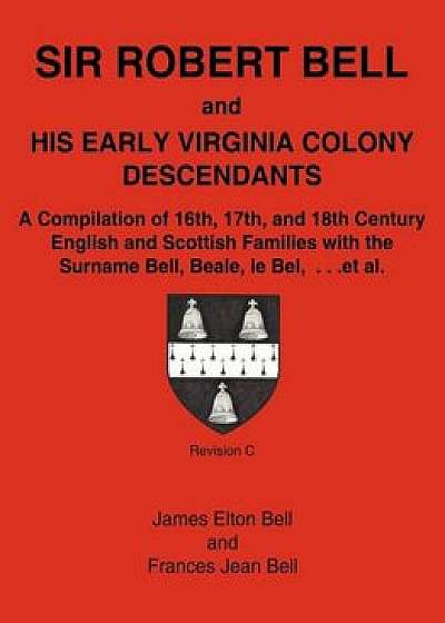 Sir Robert Bell and His Early Virginia Colony Descendants: A Compilation of 16th, 17th, and 18th Century English and Scottish Families with the Surnam, Paperback/James Elton Bell