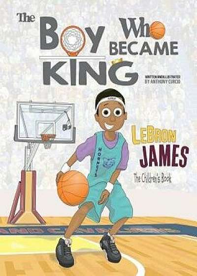 Lebron James: The Children's Book: The Boy Who Became King, Paperback/Anthony Curcio