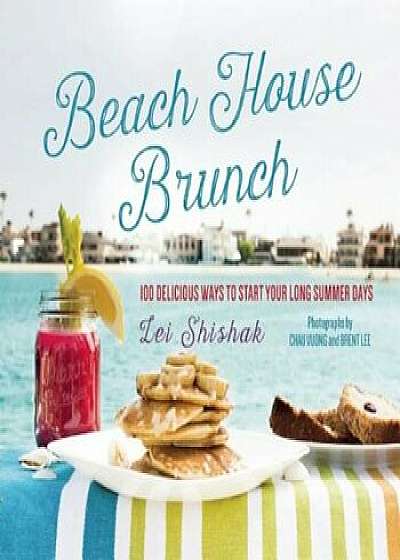 Beach House Brunch: 100 Delicious Ways to Start Your Long Summer Days, Hardcover/Lei Shishak