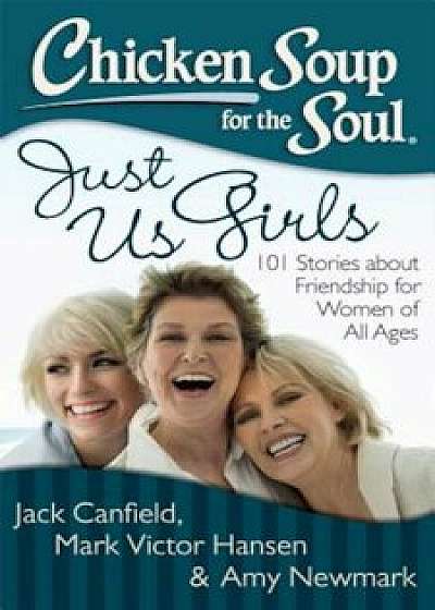 Chicken Soup for the Soul: Just Us Girls: 101 Stories about Friendship for Women of All Ages, Paperback/Jack Canfield