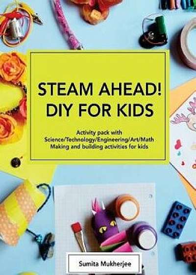 Steam Ahead! DIY for Kids: Activity Pack with Science/Technology/Engineering/Art/Math Making and Building Activities for 4-10 Year Old Kids, Paperback/Sumita Mukherjee