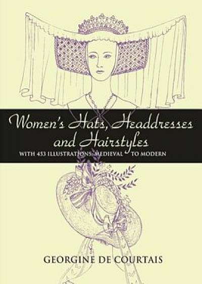 Women's Hats, Headdresses and Hairstyles: With 453 Illustrations, Medieval to Modern, Paperback/Georgine De Courtais