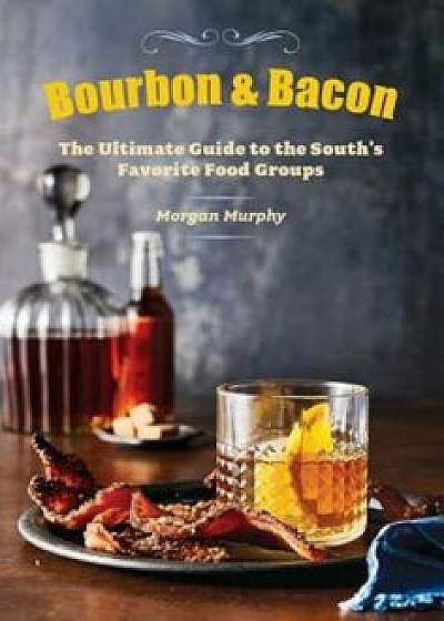 Bourbon & Bacon: The Ultimate Guide to the South's Favorite Foods, Hardcover/Morgan Murphy
