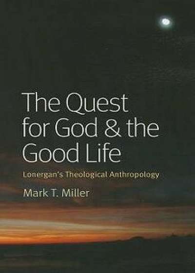 The Quest for God & the Good Life: Lonergan's Theological Anthropology, Paperback/Mark T. Miller