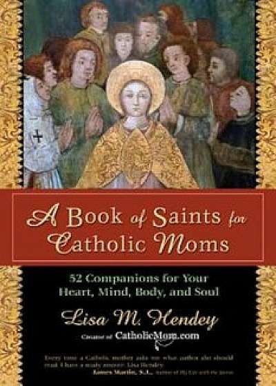A Book of Saints for Catholic Moms: 52 Companions for Your Heart, Mind, Body, and Soul, Paperback/Lisa M. Hendey