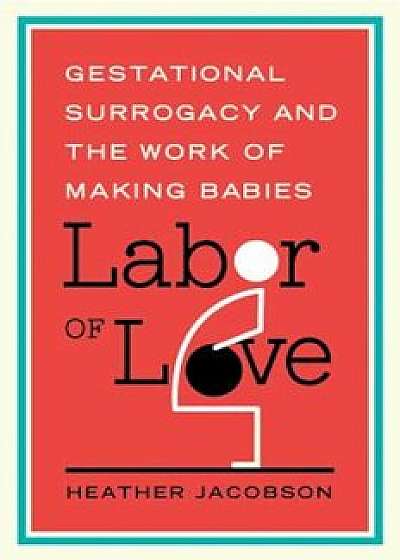 Labor of Love: Gestational Surrogacy and the Work of Making Babies, Paperback/Heather Jacobson