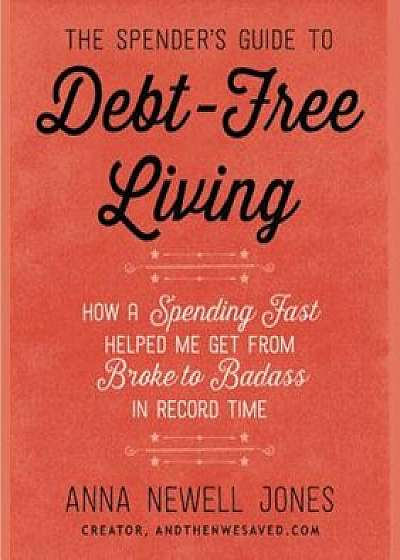 The Spender's Guide to Debt-Free Living: How a Spending Fast Helped Me Get from Broke to Badass in Record Time, Paperback/Anna Newell Jones