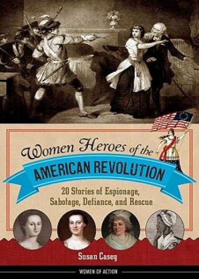 Women Heroes of the American Revolution: 20 Stories of Espionage, Sabotage, Defiance, and Rescue, Paperback/Susan Casey