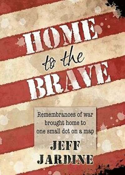 Home to the Brave: Remembrances of War Brought Home to One Small Dot on a Map, Paperback/Jeffrey L. Jardine