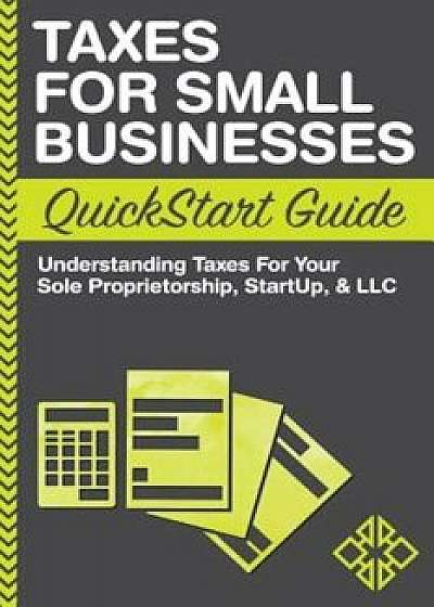 Taxes for Small Businesses QuickStart Guide: Understanding Taxes for Your Sole Proprietorship, Startup, & LLC, Paperback/Clydebank Business