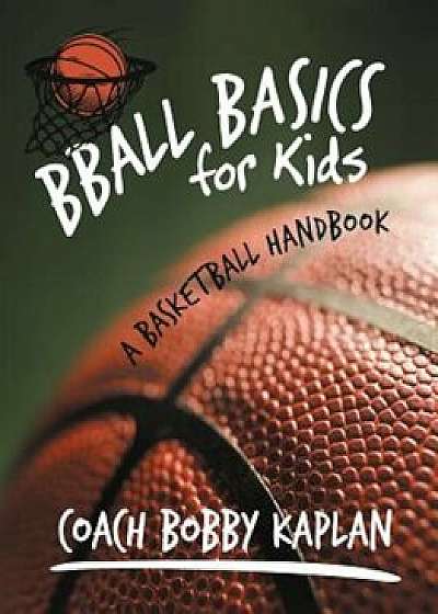 Bball Basics for Kids: A Basketball Handbook, Paperback/Coach Bobby Kaplan