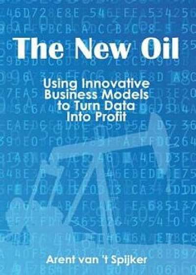 The New Oil: Using Innovative Business Models to Turn Data Into Profit, Paperback/Arent Van 't Spijker