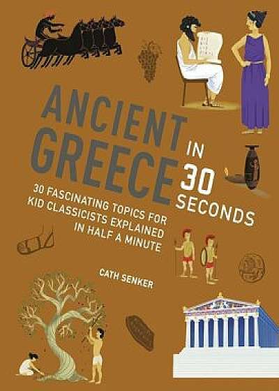 Ancient Greece in 30 Seconds: 30 fascinating topics for kid classicists explained in half a minute (Kids 30 Second)/***