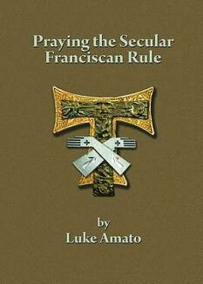 Praying the Secular Franciscan Rule, Paperback/Luke Amato