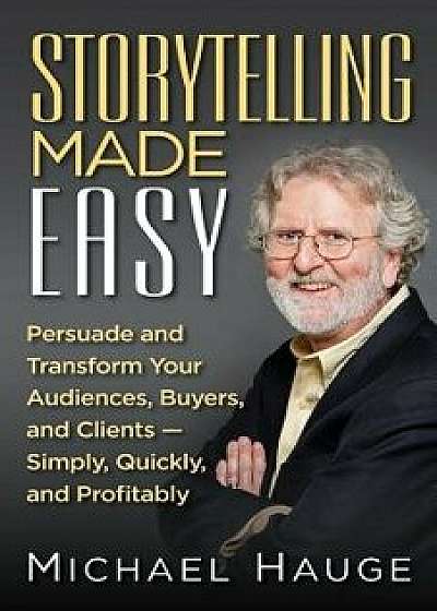 Storytelling Made Easy: Persuade and Transform Your Audiences, Buyers, and Clients - Simply, Quickly, and Profitably, Paperback/Michael Hauge