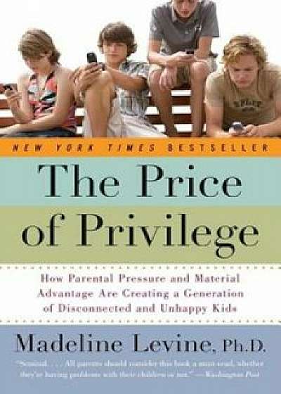 The Price of Privilege: How Parental Pressure and Material Advantage Are Creating a Generation of Disconnected and Unhappy Kids, Paperback/Madeline Phd Levine