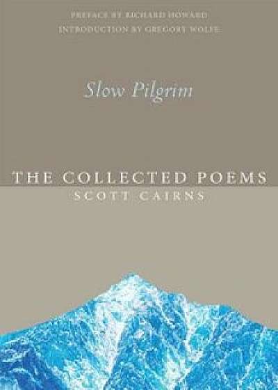 Slow Pilgrim: The Collected Poems, Paperback/Scott Cairns