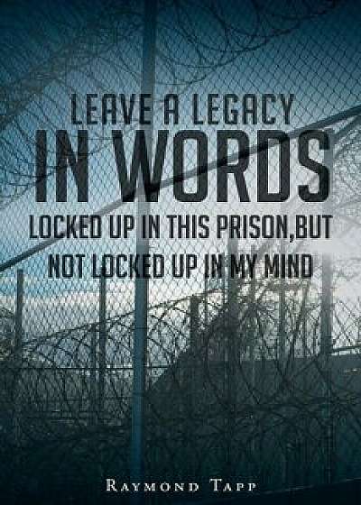 Leave a Legacy in Words: Locked Up in This Prison, But Not Locked Up in My Mind, Paperback/Raymond Tapp