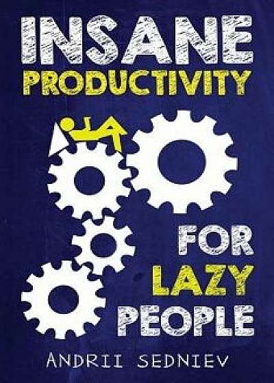 Insane Productivity for Lazy People: A Complete System for Becoming Incredibly Productive, Paperback/Andrii Sedniev