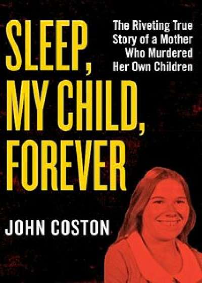 Sleep, My Child, Forever: The Riveting True Story of a Mother Who Murdered Her Own Children, Paperback/John Coston
