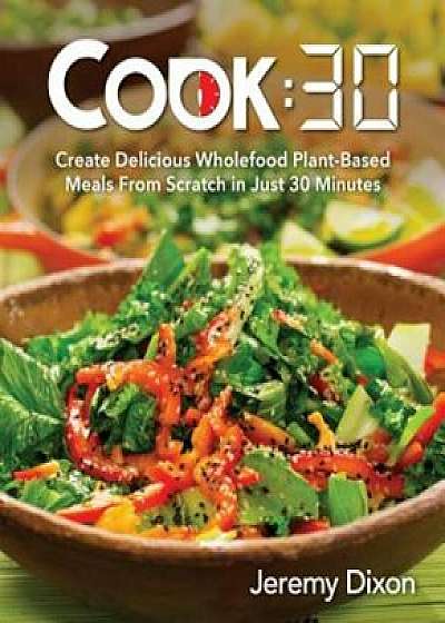 Cook:30: Create Delicious Wholefood Plant-Based Meals from Scratch in Just 30 Minutes, Paperback/Jeremy Dixon