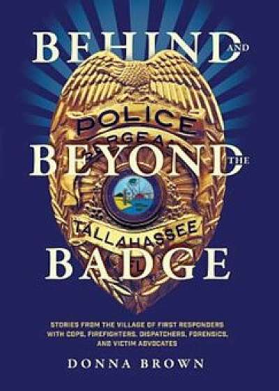 Behind and Beyond the Badge: Stories from the Village of First Responders with Cops, Firefighters, Dispatchers, Forensics, and Victim Advocates, Hardcover/Donna Brown