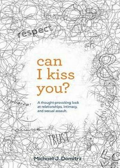 Can I Kiss You: A Thought-Provoking Look at Relationships, Intimacy & Sexual Assault, Paperback/Michael J. Domitrz