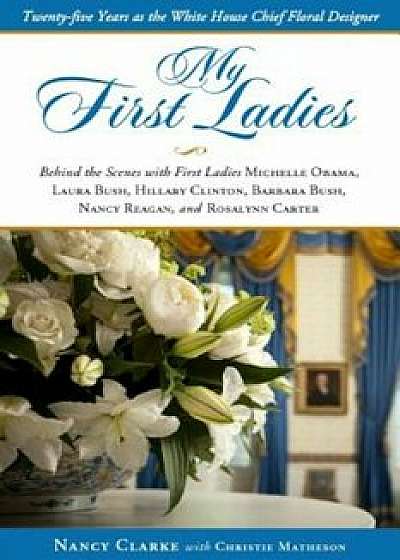 My First Ladies: Thirty Years as the White House Chief Floral Designer, Hardcover/Nancy Clarke