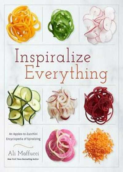 Inspiralize Everything: An Apples-To-Zucchini Encyclopedia of Spiralizing, Paperback/Ali Maffucci