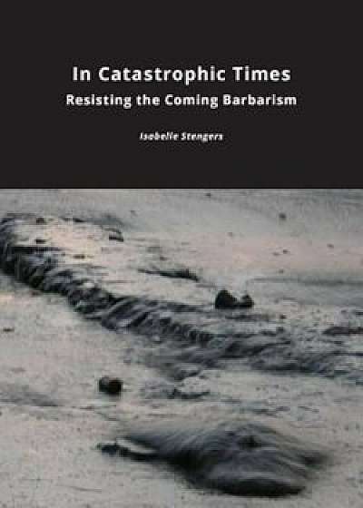 In Catastrophic Times: Resisting the Coming Barbarism, Paperback/Isabelle Stengers