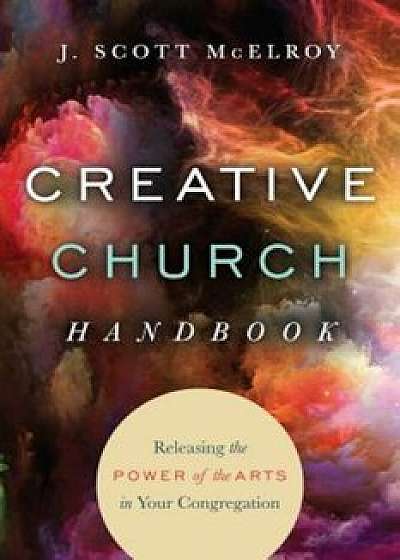 Creative Church Handbook: Releasing the Power of the Arts in Your Congregation, Paperback/J. Scott McElroy