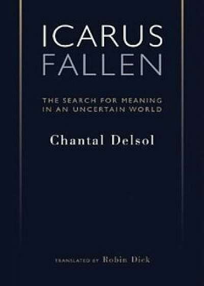 Icarus Fallen: In Search for Meaning in an Uncertain World, Paperback/Chantal Delsol