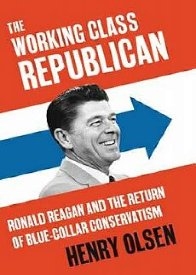 The Working Class Republican: Ronald Reagan and the Return of Blue-Collar Conservatism, Hardcover/Henry Olsen