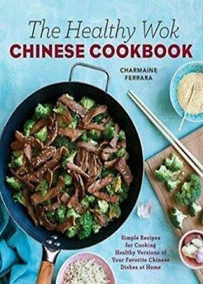 The Healthy Wok Chinese Cookbook: Fresh Recipes to Sizzle, Steam, and Stir-Fry Restaurant Favorites at Home, Paperback/Charmaine Ferrara