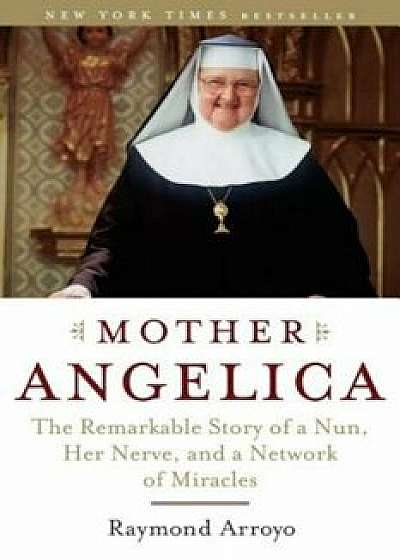 Mother Angelica: The Remarkable Story of a Nun, Her Nerve, and a Network of Miracles, Paperback/Raymond Arroyo