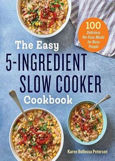 The Easy 5-Ingredient Slow Cooker Cookbook: 100 Delicious No-Fuss Meals for Busy People, Paperback/Karen Bellessa Petersen