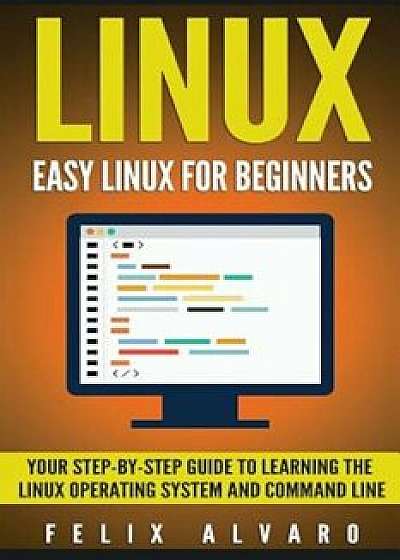 Linux: Easy Linux for Beginners, Your Step-By-Step Guide to Learning the Linux Operating System and Command Line, Paperback/Alvaro, Felix