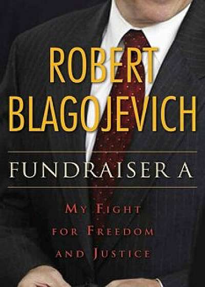Fundraiser a: My Fight for Freedom and Justice, Hardcover/Robert Blagojevich